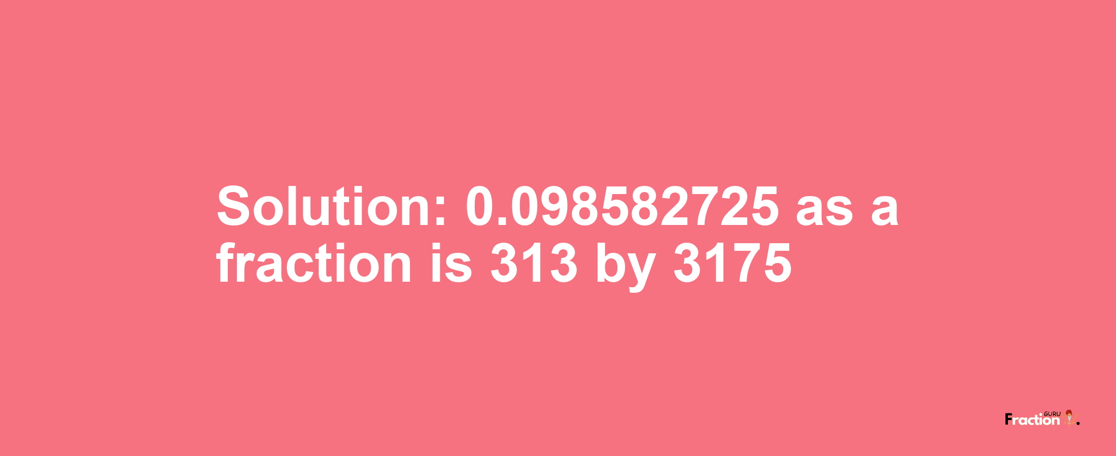 Solution:0.098582725 as a fraction is 313/3175